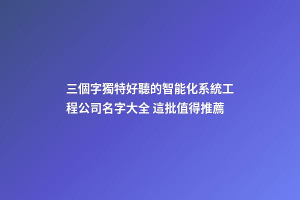 三個字獨特好聽的智能化系統工程公司名字大全 這批值得推薦